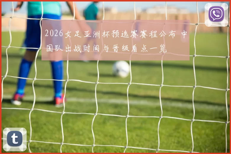 2026女足亚洲杯预选赛赛程公布 中国队出战时间与晋级看点一览