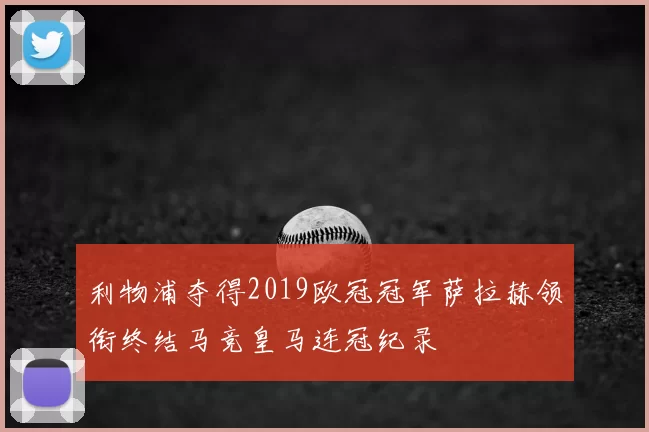 利物浦夺得2019欧冠冠军萨拉赫领衔终结马竞皇马连冠纪录