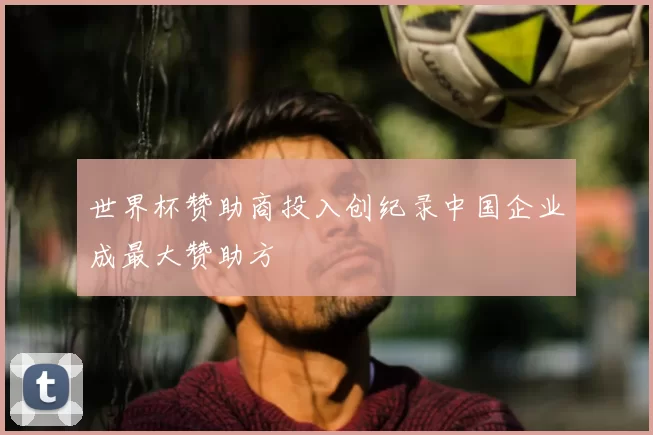 世界杯赞助商投入创纪录中国企业成最大赞助方