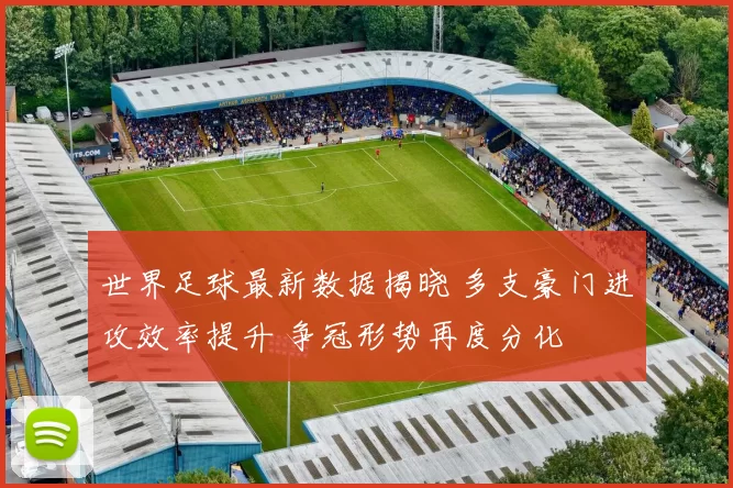 世界足球最新数据揭晓 多支豪门进攻效率提升 争冠形势再度分化