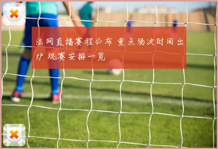 法网直播赛程公布 重点场次时间出炉 观赛安排一览