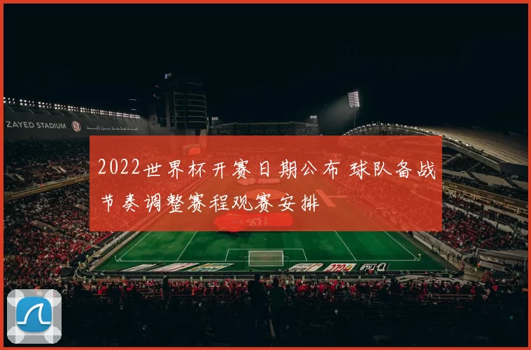 2022世界杯开赛日期公布 球队备战节奏调整赛程观赛安排