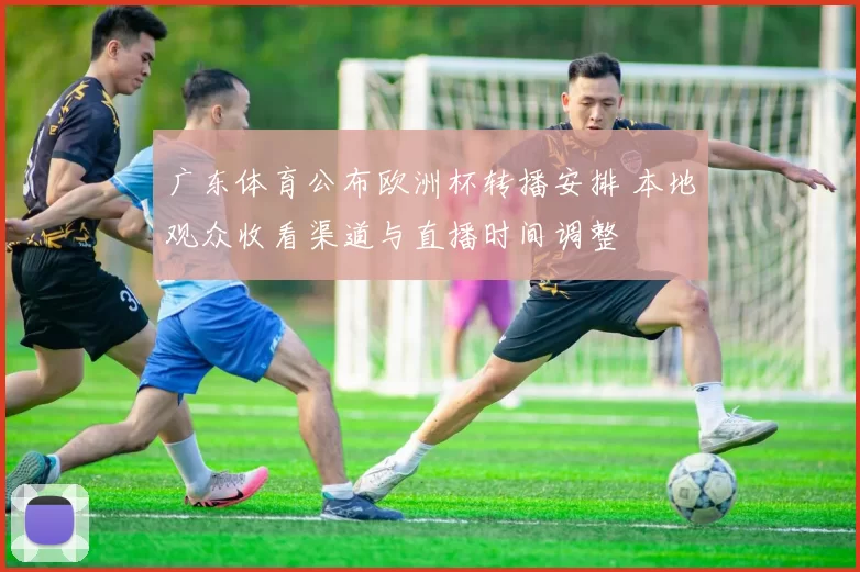 广东体育公布欧洲杯转播安排 本地观众收看渠道与直播时间调整
