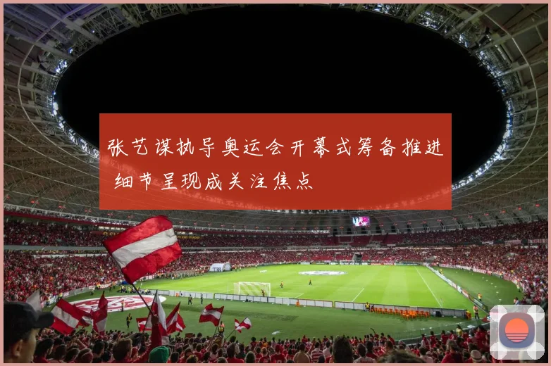 张艺谋执导奥运会开幕式筹备推进 细节呈现成关注焦点