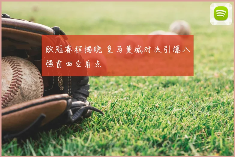 欧冠赛程揭晓 皇马曼城对决引爆八强首回合看点