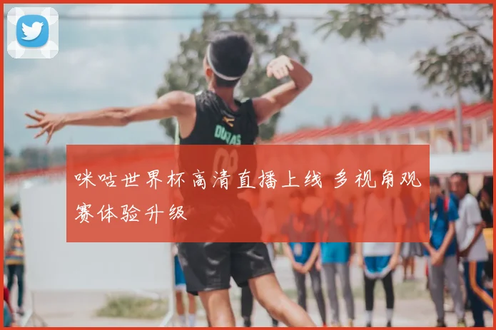 咪咕世界杯高清直播上线 多视角观赛体验升级