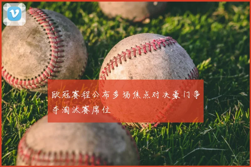 欧冠赛程公布多场焦点对决豪门争夺淘汰赛席位