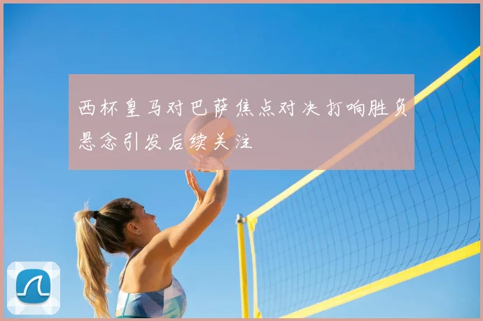 西杯皇马对巴萨焦点对决打响胜负悬念引发后续关注