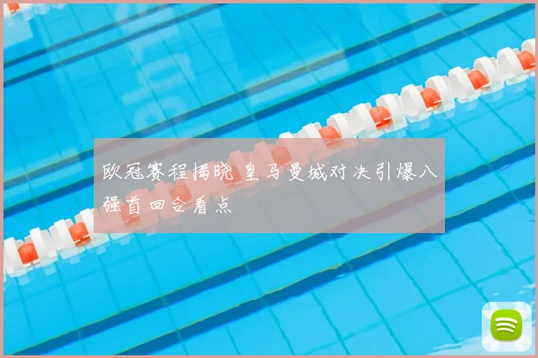 欧冠赛程揭晓 皇马曼城对决引爆八强首回合看点