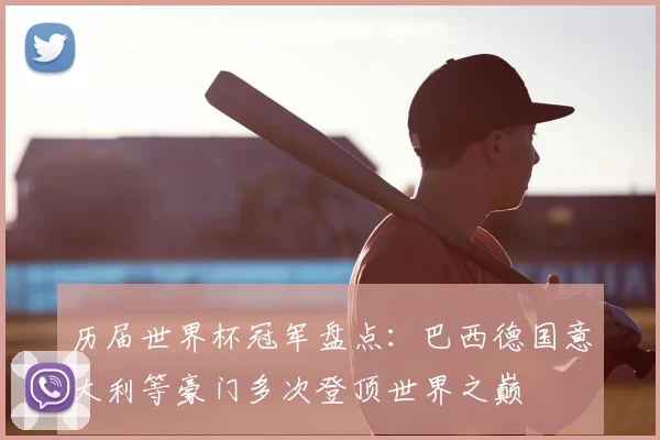 历届世界杯冠军盘点:巴西德国意大利等豪门多次登顶世界之巅