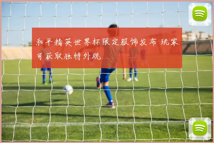 和平精英世界杯限定服饰发布 玩家可获取独特外观