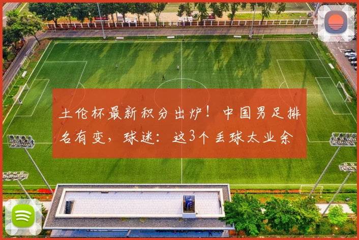土伦杯最新积分出炉！中国男足排名有变，球迷：这3个丢球太业余
