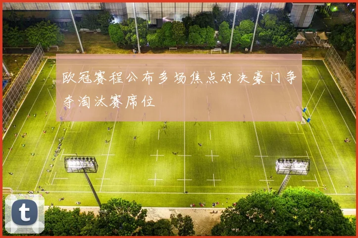 欧冠赛程公布多场焦点对决豪门争夺淘汰赛席位