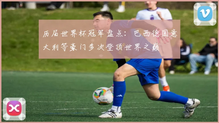 历届世界杯冠军盘点：巴西德国意大利等豪门多次登顶世界之巅