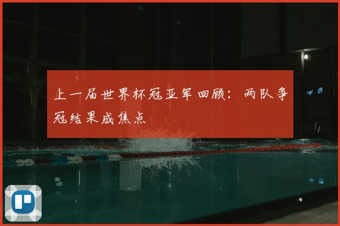 上一届世界杯冠亚军回顾:两队争冠结果成焦点